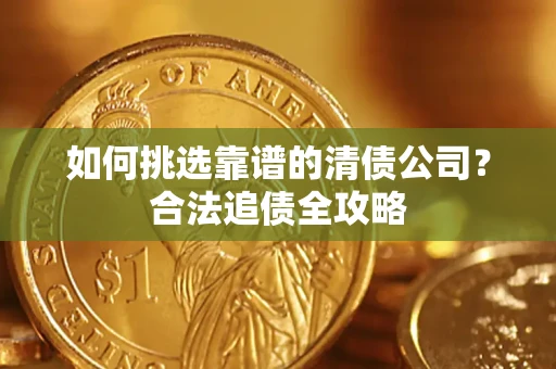 济南如何挑选靠谱的清债公司?合法追债全攻略 济南如何挑选靠谱的清债公司?合法追债全攻略