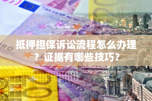 济南抵押担保诉讼流程怎么办理？证据有哪些技巧？