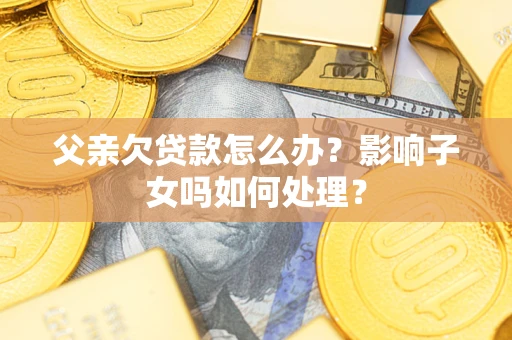 济南父亲欠贷款怎么办？影响子女吗如何处理？