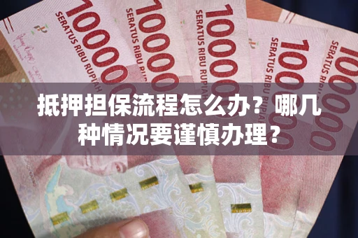 济南抵押担保流程怎么办？哪几种情况要谨慎办理？