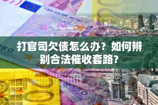 济南打官司欠债怎么办？如何辨别合法催收套路？