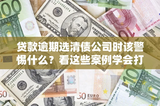 济南贷款逾期选清债公司时该警惕什么？看这些案例学会打翻身仗