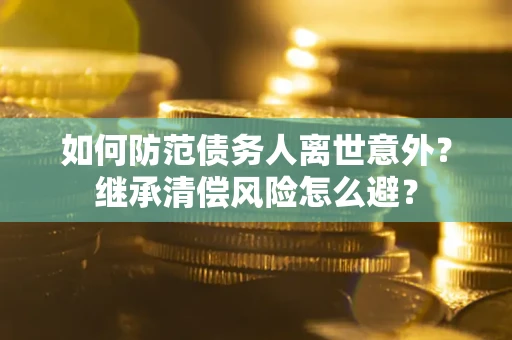 济南如何防范债务人离世意外？继承清偿风险怎么避？