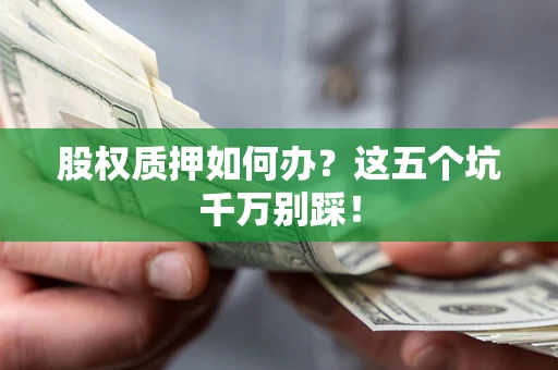 济南股权质押如何办？这五个坑千万别踩！