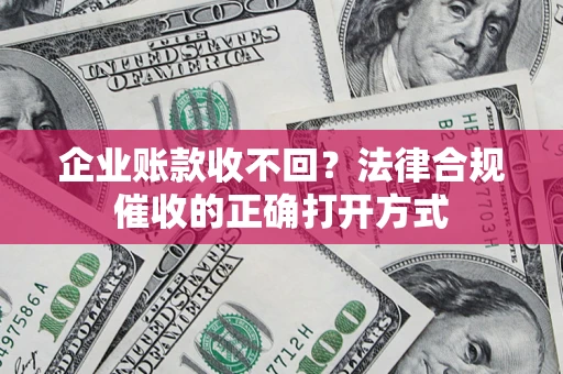 济南企业账款收不回？法律合规催收的正确打开方式