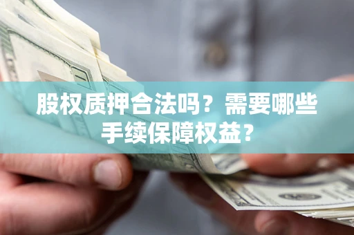 济南股权质押合法吗？需要哪些手续保障权益？