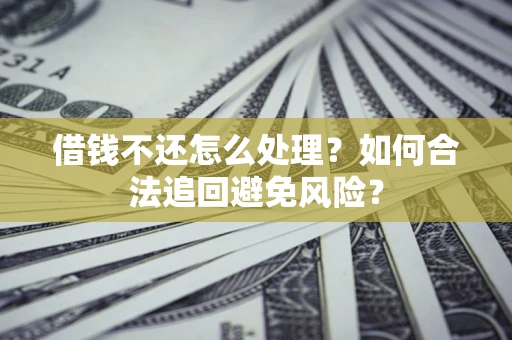 济南借钱不还怎么处理？如何合法追回避免风险？