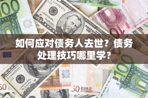 济南如何应对债务人去世？债务处理技巧哪里学？