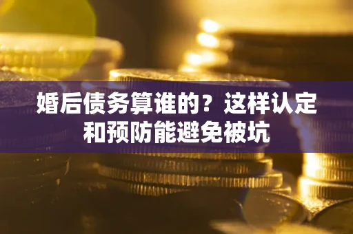 济南婚后债务算谁的？这样认定和预防能避免被坑