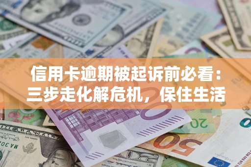 济南信用卡逾期被起诉前必看：三步走化解危机，保住生活尊严