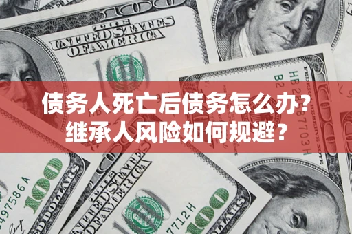 济南债务人死亡后债务怎么办？继承人风险如何规避？