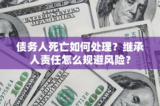 济南债务人死亡如何处理?继承人责任怎么规避风险? 济南债务人死亡如何处理?继承人责任怎么规避风险?