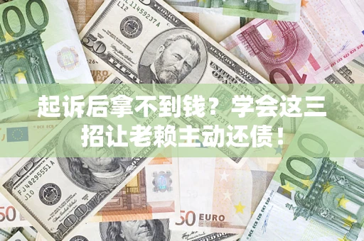 济南起诉后拿不到钱？学会这三招让老赖主动还债！
