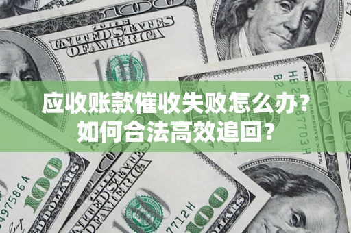济南应收账款催收失败怎么办？如何合法高效追回？