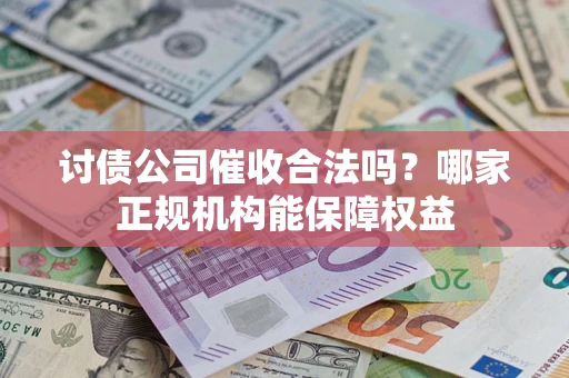 济南讨债公司催收合法吗？哪家正规机构能保障权益