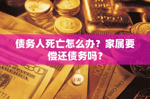 济南债务人死亡怎么办？家属要偿还债务吗？