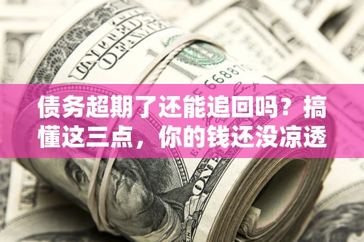 济南债务超期了还能追回吗？搞懂这三点，你的钱还没凉透