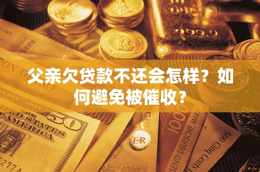 济南父亲欠贷款不还会怎样？如何避免被催收？