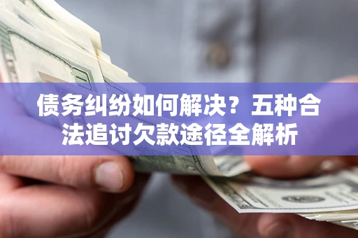 济南债务纠纷如何解决？五种合法追讨欠款途径全解析