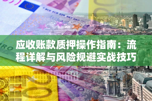 济南应收账款质押操作指南：流程详解与风险规避实战技巧
