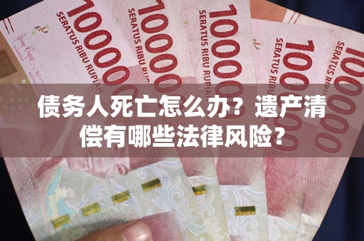 济南债务人死亡怎么办？遗产清偿有哪些法律风险？