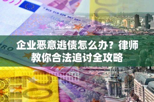 济南企业恶意逃债怎么办？律师教你合法追讨全攻略