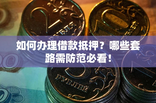 济南如何办理借款抵押？哪些套路需防范必看！