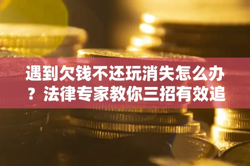 济南遇到欠钱不还玩消失怎么办？法律专家教你三招有效追债！