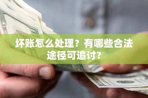 济南坏账怎么处理？有哪些合法途径可追讨？
