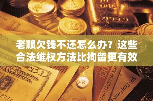 济南老赖欠钱不还怎么办？这些合法维权方法比拘留更有效