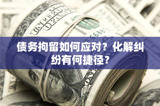 济南债务拘留如何应对？化解纠纷有何捷径？