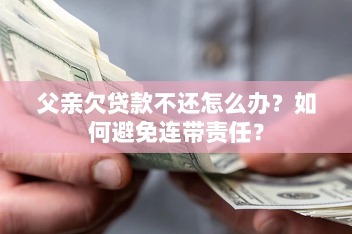 济南父亲欠贷款不还怎么办？如何避免连带责任？