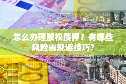 济南怎么办理股权质押？有哪些风险需规避技巧？