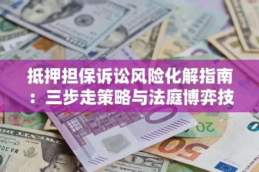 济南抵押担保诉讼风险化解指南：三步走策略与法庭博弈技巧