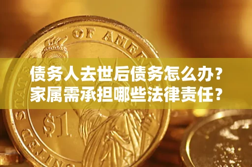 济南债务人去世后债务怎么办？家属需承担哪些法律责任？