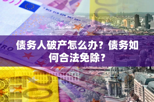 济南债务人破产怎么办？债务如何合法免除？