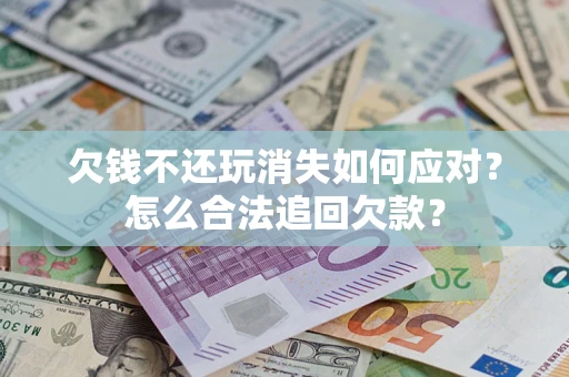 济南欠钱不还玩消失如何应对？怎么合法追回欠款？