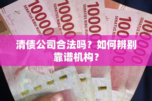 济南清债公司合法吗?如何辨别靠谱机构? 济南清债公司合法吗?如何辨别靠谱机构?