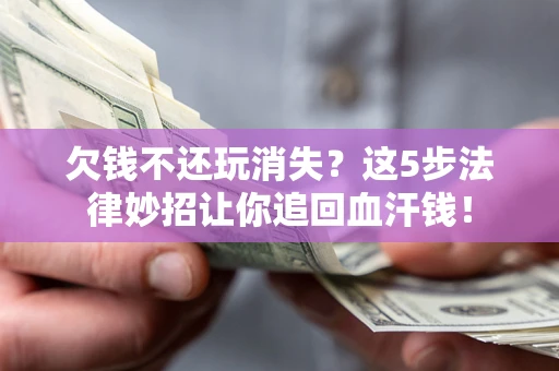 济南欠钱不还玩消失？这5步法律妙招让你追回血汗钱！