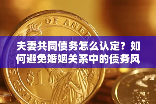 济南夫妻共同债务怎么认定？如何避免婚姻关系中的债务风险？