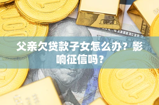 济南父亲欠贷款子女怎么办？影响征信吗？