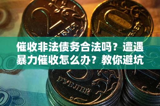 济南催收非法债务合法吗？遭遇暴力催收怎么办？教你避坑指南！
