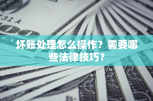 济南坏账处理怎么操作？需要哪些法律技巧？