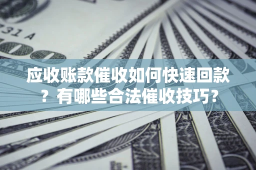 济南应收账款催收如何快速回款？有哪些合法催收技巧？