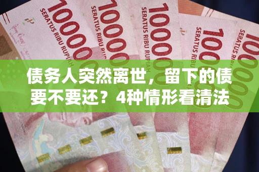 济南债务人突然离世，留下的债要不要还？4种情形看清法律判决