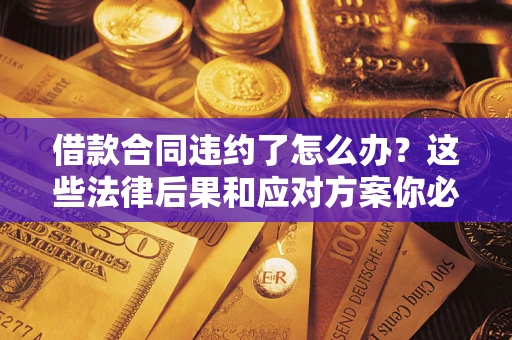 济南借款合同违约了怎么办？这些法律后果和应对方案你必须知道