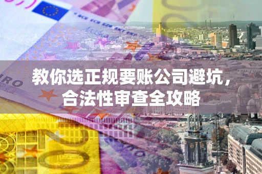 济南教你选正规要账公司避坑，合法性审查全攻略