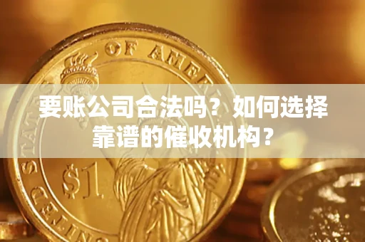 济南要账公司合法吗？如何选择靠谱的催收机构？