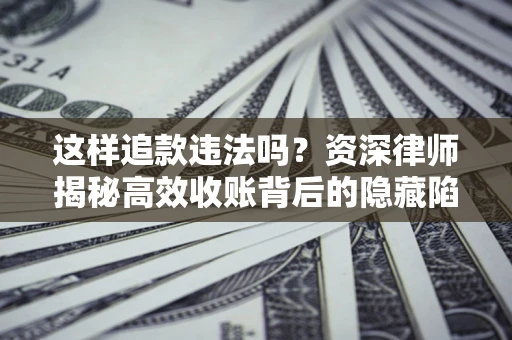 济南这样追款违法吗？资深律师揭秘高效收账背后的隐藏陷阱