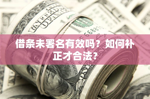 济南借条未署名有效吗？如何补正才合法？